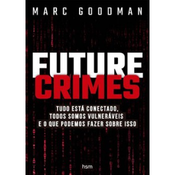 Future Crimes: Tudo Está Conectado, Todos Somos Vulneráveis E O Que Podemos Fazer Sobre Isso