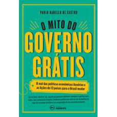 O mito do governo grátis: O mal das políticas econômicas ilusórias e as lições de 13 países para o Brasil mudar