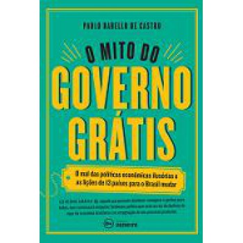 O mito do governo grátis: O mal das políticas econômicas ilusórias e as lições de 13 países para o Brasil mudar