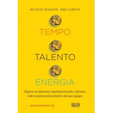 Tempo, Talento, Energia: Supere As Amarras Organizacionais E Alcance Todo O Potencial Produtivo Da Sua Equipe