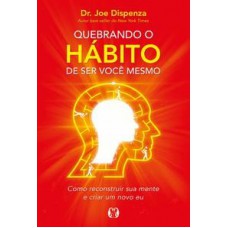 Quebrando O Hábito De Ser Você Mesmo: Como Reconstruir Sua Mente E Criar Um Novo Eu