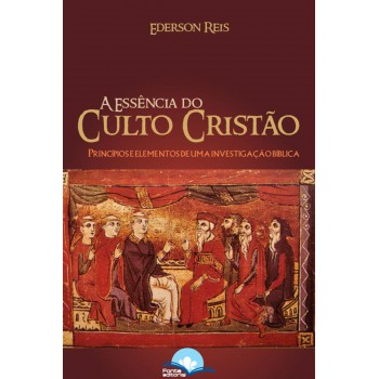 Essência Do Culto Cristão: Princípios E Elementos Essência Do Culto Cristão: Princípios E Elementos