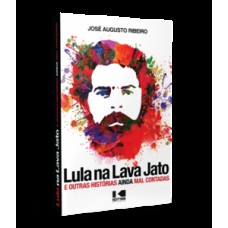 LULA NA LAVA JATO: E OUTRAS HISTÓRIAS AINDA MAL CONTADAS