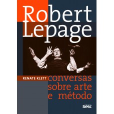 Robert Lepage: Conversas Sobre Arte E Método