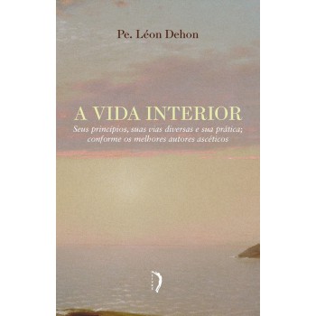 A Vida Interior - Seus Princípios, Suas Vias Diversas E Sua Prática Conforme Os Melhores Autores Ascéticos