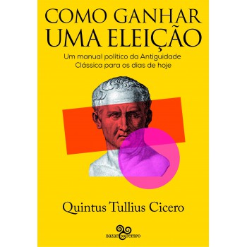 Como Ganhar Uma Eleição: Um Manual Político Da Antiguidade Clássica Para Os Dias De Hoje