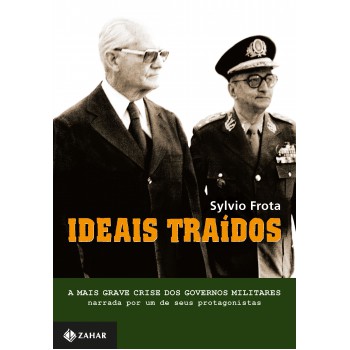 Ideais Traídos: A Mais Grave Crise Dos Governos Militares Narrada Por Um De Seus Protagonistas