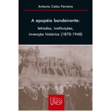 A epopeia bandeirante: Letrados, instituições, invenção histórica (1870-1940)