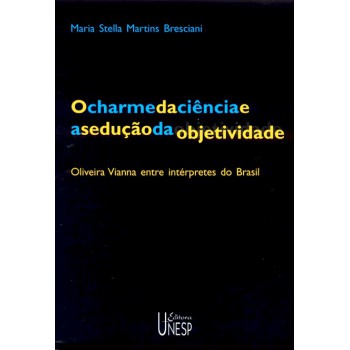 O charme da ciência e a sedução da objetividade - 2ª edição: Oliveira Vianna entre intérpretes do Brasil