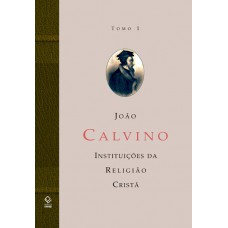 A instituição da religião cristã - Tomo 1: Livros I e II