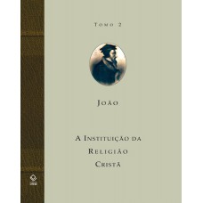 A instituição da religião cristã - Tomo 2: Livros III e IV