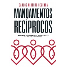 Mandamentos Recíprocos: Ensinos De Jesus Para Aperfeiçoar Os Relacionamentos