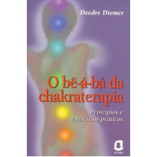 O Be-a-bá Da Chakraterapia: Princípios E Exercícios Práticos