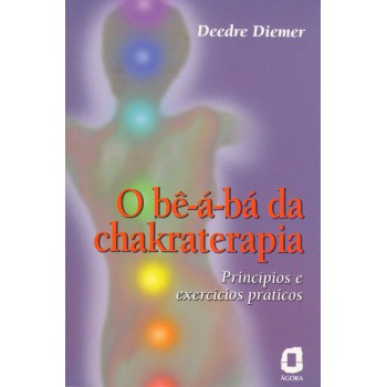 O Be-a-bá Da Chakraterapia: Princípios E Exercícios Práticos