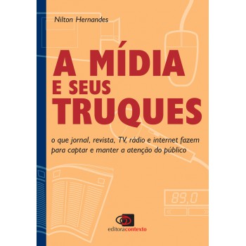 A Mídia E Seus Truques: O Que Jornal, Revista, Tv, Rádio E Internet Fazem Para Captar E Manter A Atenção Do Público