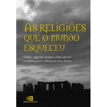 As Religiões Que O Mundo Esqueceu: Como Egípcios, Gregos, Celtas, Astecas, E Outros Povos Cultuavam Seus Deuses