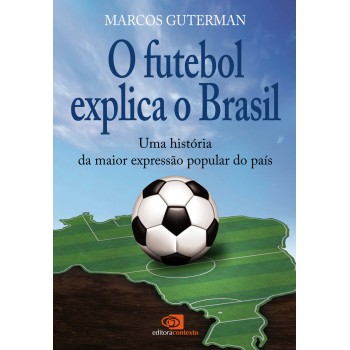 O Futebol Explica O Brasil: Uma História Da Maior Expressão Popular Do País