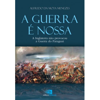 A Guerra é Nossa - A Inglaterra Não Provocou A Guerra Do Paraguai