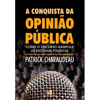 A Conquista Da Opinião Pública: Como O Discurso Manipula As Escolhas Políticas