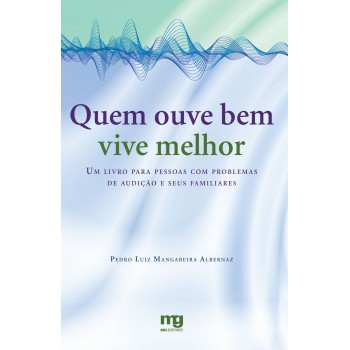 Quem Ouve Bem Vive Melhor: Um Livro Para Pessoas Com Problemas De Audição E Seus Familiares 