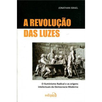 A Revolução Das Luzes: O Iluminismo Radical E As Origens Intelectuais Da Democracia Moderna