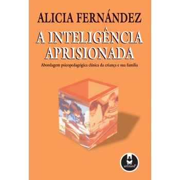 A Inteligência Aprisionada: Abordagem Psicopedagógica Clínica Da Criança E Sua Família