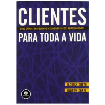 Clientes Para Toda A Vida: Como Grandes Profissionais Desenvolvem Sólidos Relacionamentos