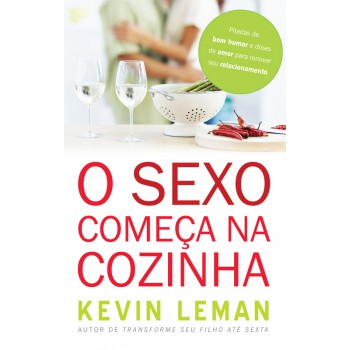 O sexo começa na cozinha: Pitadas de bom humor e doses de amor para renovar seu relacionamento