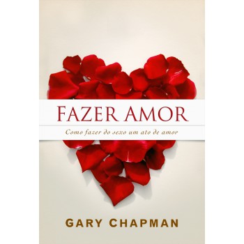 Fazer Amor: Como Fazer Do Sexo Um Ato De Amor