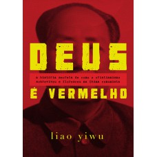 Deus é vermelho: A história secreta de como o cristianismo sobreviveu e floresceu na China comunista