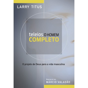 Teleios - O Homem Completo: O Projeto De Deus Para A Vida Masculina