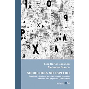 SOCIOLOGIA NO ESPELHO: ENSAÍSTAS, CIENTISTAS SOCIAIS E CRÍTICOS LITERÁRIOS NO BRASIL E NA ARGENTINA (1930-1970)