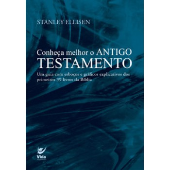 Conheça Melhor O Antigo Testamento: Um Guia Com Esboços E Gráficos Explicativos Dos Primeiros 39 Livros Da Bíblia