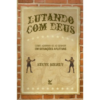 Lutando Com Deus: Como Agarrar-se Ao Senhor Em Situações Aflitivas