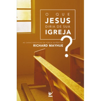 O Que Jesus Diria De Sua Igreja?: As Características Da Igreja Autêntica Richard Mayhue