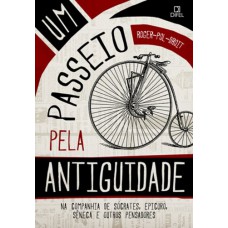 Um Passeio Pela Antiguidade: Na Companhia De Sócrates, Epicuro, Sêneca E Outros Pensadores: Na Companhia De Sócrates, Epicuro, Sêneca E Outros Pensadores