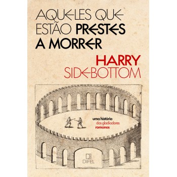 Aqueles Que Estão Prestes A Morrer: Uma História Dos Gladiadores Romanos
