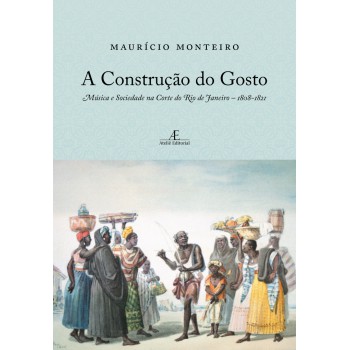 A Construção Do Gosto: Música E Sociedade Na Corte Do Rio De Janeiro - 1808-1821