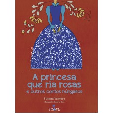 A princesa que ria rosas e outros contos húngaros