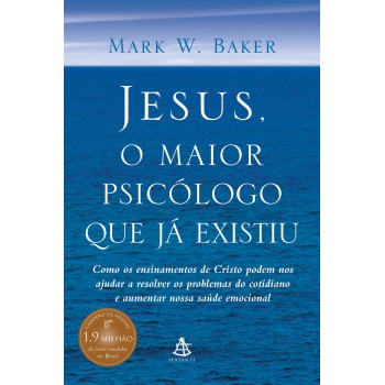 Jesus, O Maior Psicólogo Que Já Existiu: Como Os Ensinamentos De Cristo Podem Melhorar Nossa Saúde Emocional E Nos Ajudar A Lidar Com Os Desafios Da Vida