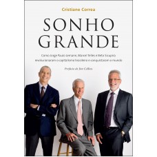 Sonho grande: Como Jorge Paulo Lemann, Marcel Telles e Beto Sicupira revolucionaram o capitalismo brasileiro e conquistaram o mundo