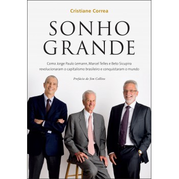 Sonho grande: Como Jorge Paulo Lemann, Marcel Telles e Beto Sicupira revolucionaram o capitalismo brasileiro e conquistaram o mundo