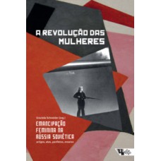 A REVOLUÇÃO DAS MULHERES: EMANCIPAÇÃO FEMININA NA RÚSSIA SOVIÉTICA: ARTIGOS, ATAS PANFLETOS, ENSAIOS