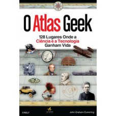 O Atlas Geek: 128 Lugares Onde A Ciência E A Tecnologia Ganham Vida