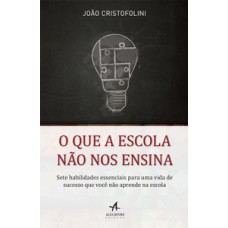 O Que A Escola Não Nos Ensina: Sete Habilidades Essenciais Para Uma Vida De Sucesso Que Você Não Aprende Na Escola