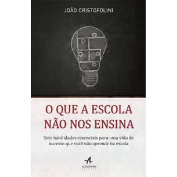 O Que A Escola Não Nos Ensina: Sete Habilidades Essenciais Para Uma Vida De Sucesso Que Você Não Aprende Na Escola