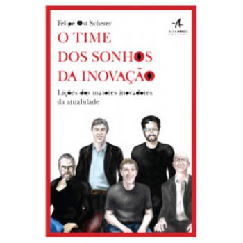 O Time Dos Sonhos Da Inovação: Lições Dos Maiores Inovadores Da Atualidade