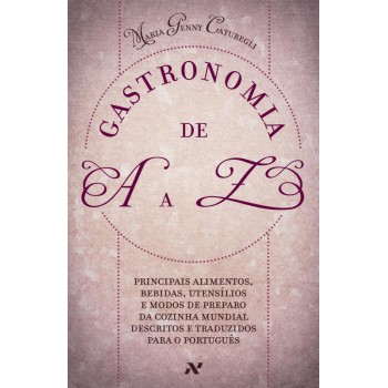 Gastronomia de A A Z: Principais alimentos, bebidas, utensílios e modos de preparo da cozinha mundial descritos e traduzidos para o português