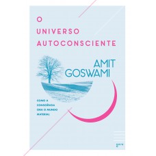 O Universo Autoconsciente: Como A Consciência Cria O Mundo Material