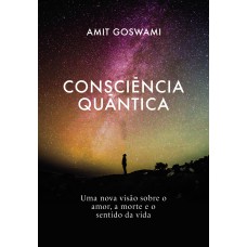 Consciência Quântica: Uma nova visão sobre o amor, a morte, e o sentido da vida